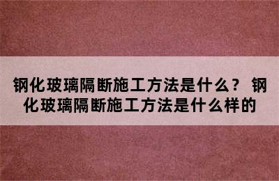 钢化玻璃隔断施工方法是什么？ 钢化玻璃隔断施工方法是什么样的